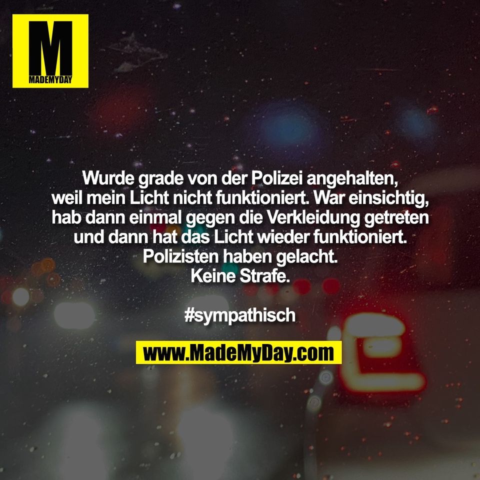 Wurde grade von der Polizei angehalten,<br />
weil mein Licht nicht funktioniert. War einsichtig,<br />
hab dann einmal gegen die Verkleidung getreten<br />
und dann hat das Licht wieder funktioniert.<br />
Polizisten haben gelacht.<br />
Keine Strafe.<br />
<br />
#sympathisch