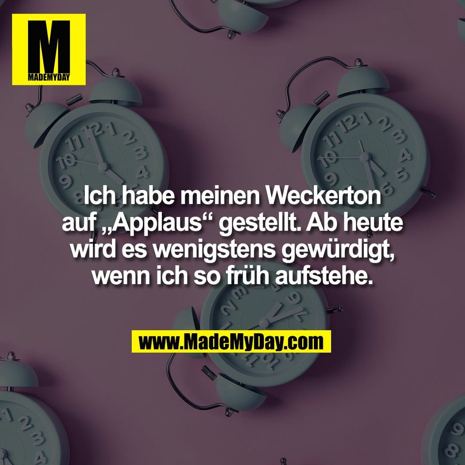 Ich habe meinen Weckerton<br />
auf „Applaus“ gestellt. Ab heute<br />
wird es wenigstens gewürdigt,<br />
wenn ich so früh aufstehe.