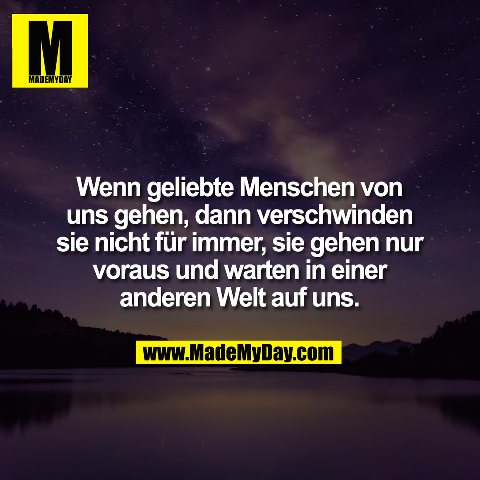 Wenn geliebte Menschen von<br />
uns gehen, dann verschwinden<br />
sie nicht für immer, sie gehen nur<br />
voraus und warten in einer<br />
anderen Welt auf uns.