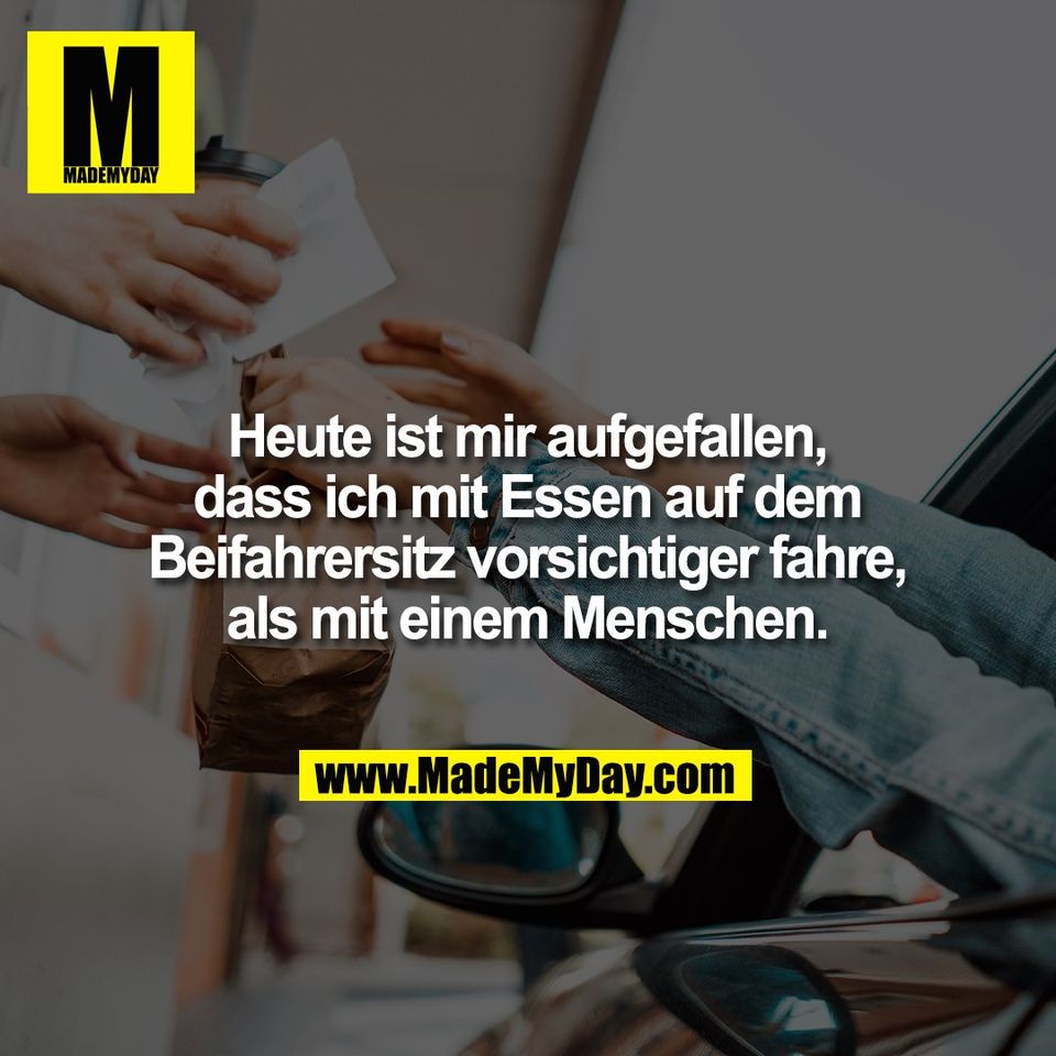 Heute ist mir aufgefallen,<br />
dass ich mit Essen auf dem<br />
Beifahrersitz vorsichtiger fahre,<br />
als mit einem Menschen.