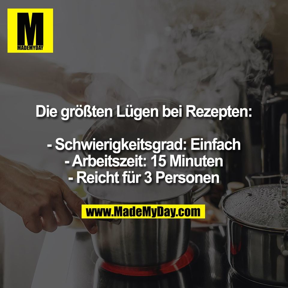 Die größten Lügen bei Rezepten:<br />
<br />
- Schwierigkeitsgrad: Einfach<br />
- Arbeitszeit: 15 Minuten<br />
- Reicht für 3 Personen