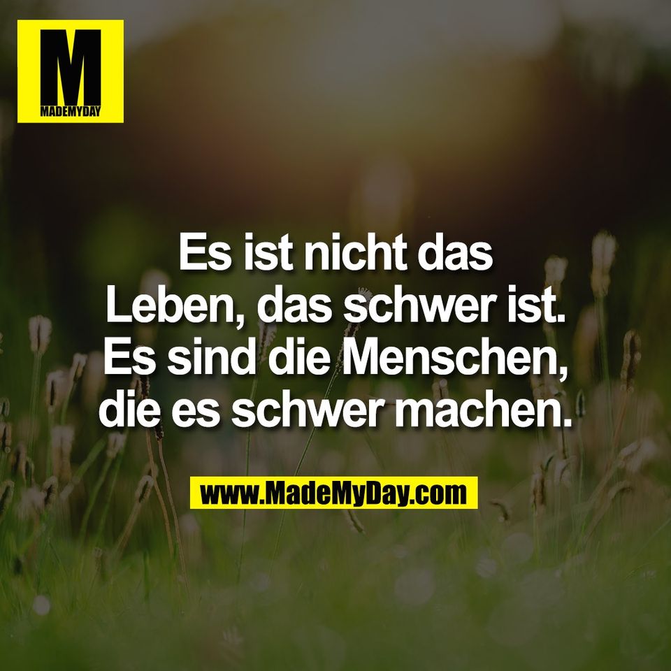 Es ist nicht das<br />
Leben, das schwer ist.<br />
Es sind die Menschen,<br />
die es schwer machen.