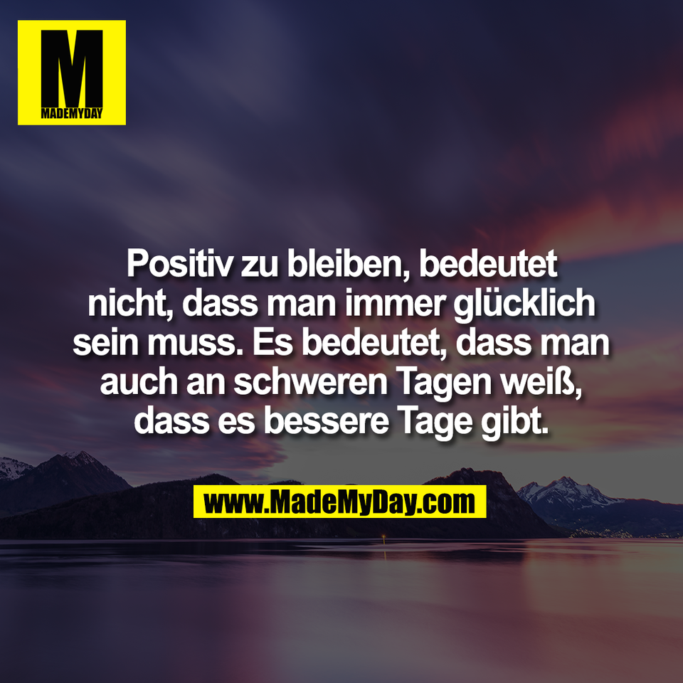 Positiv zu bleiben, bedeutet<br />
nicht, dass man immer glücklich<br />
sein muss. Es bedeutet, dass man<br />
auch an schweren Tagen weiß,<br />
dass es bessere Tage gibt.