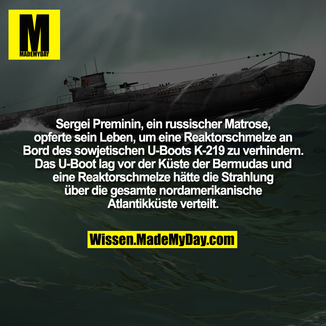 Sergei Preminin, ein russischer Matrose, opferte sein Leben, um eine Reaktorschmelze an Bord des sowjetischen U-Boots K-219 zu verhindern. Das U-Boot lag vor der Küste der Bermudas und eine Reaktorschmelze hätte die Strahlung über die gesamte nordamerikanische Atlantikküste verteilt.
