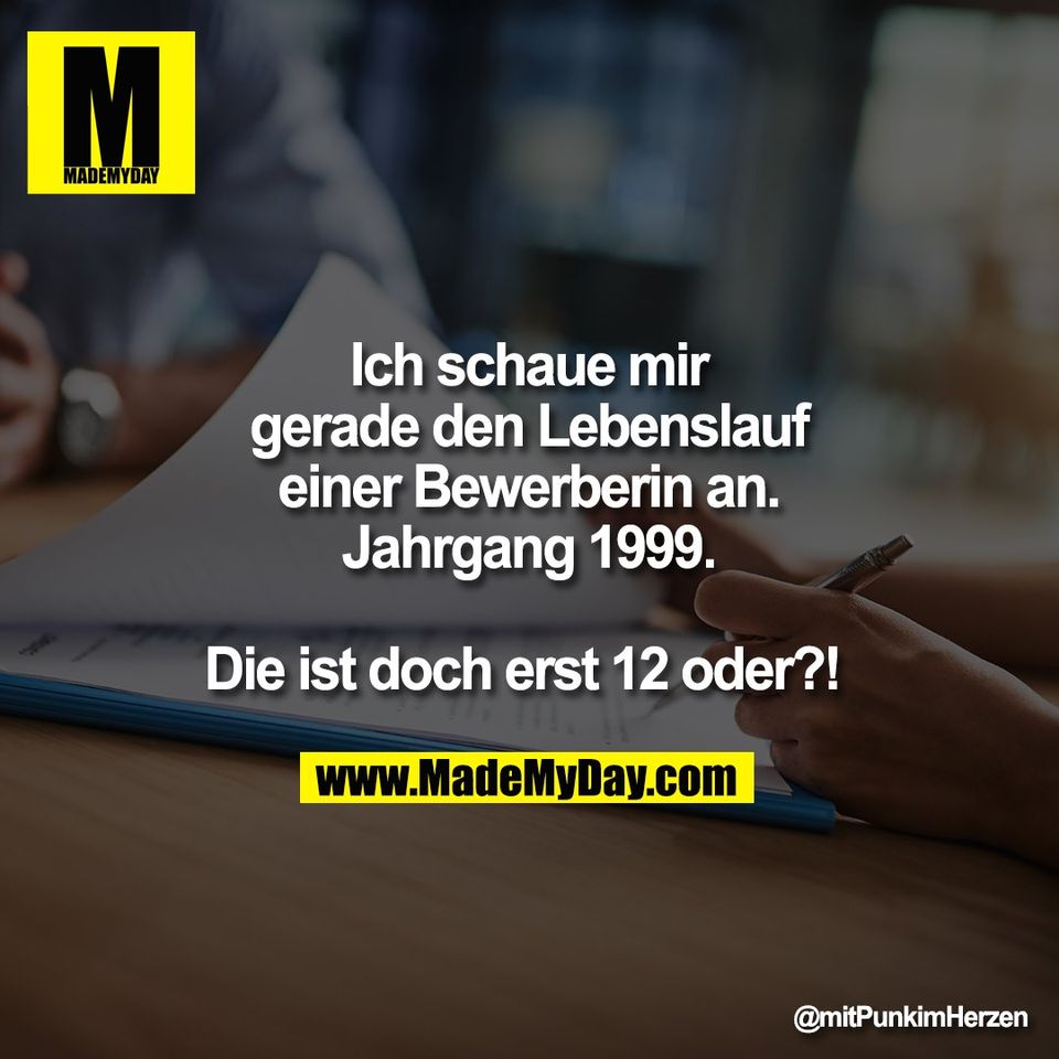Ich schaue mir<br />
gerade den Lebenslauf<br />
einer Bewerberin an.<br />
Jahrgang 1999.<br />
<br />
Die ist doch erst 12 oder?!