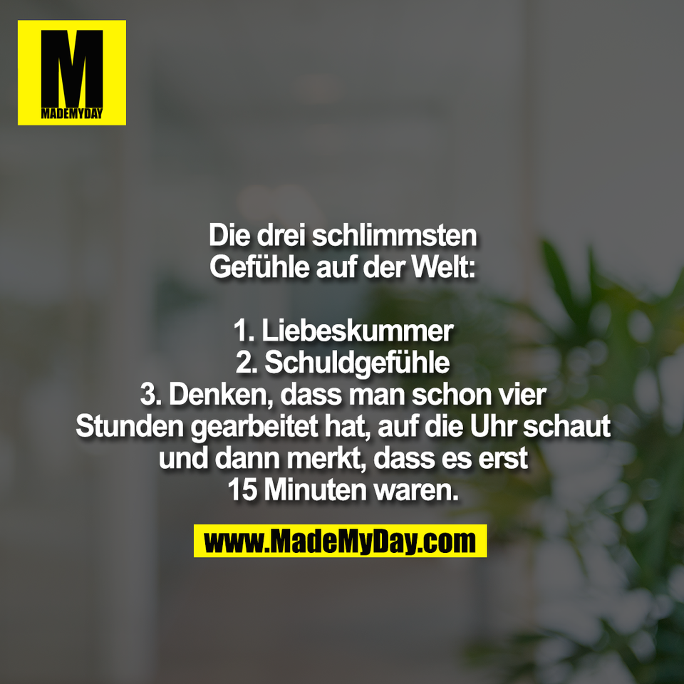 Die drei schlimmsten<br />
Gefühle auf der Welt:<br />
<br />
1. Liebeskummer<br />
2. Schuldgefühle<br />
3. Denken, dass man schon vier<br />
Stunden gearbeitet hat, auf die Uhr schaut<br />
und dann merkt, dass es erst<br />
15 Minuten waren.