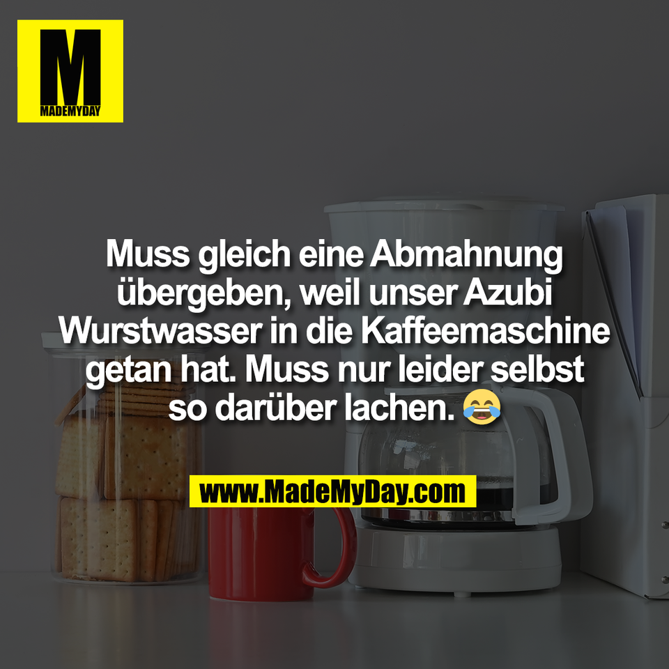 Muss gleich eine Abmahnung<br />
übergeben, weil unser Azubi<br />
Wurstwasser in die Kaffeemaschine<br />
getan hat. Muss nur leider selbst<br />
so darüber lachen. 😂
