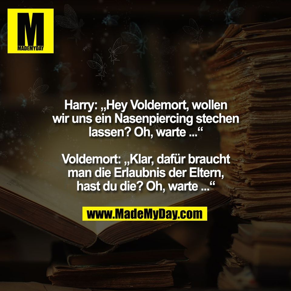 Harry: „Hey Voldemort, wollen<br />
wir uns ein Nasenpiercing stechen<br />
lassen? Oh, warte ...“<br />
<br />
Voldemort: „Klar, dafür braucht<br />
man die Erlaubnis der Eltern,<br />
hast du die? Oh, warte ...“