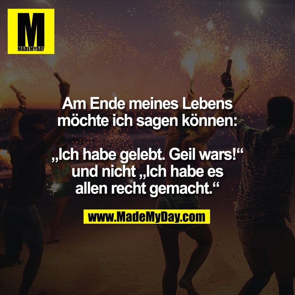Am Ende meines Lebens<br />
möchte ich sagen können:<br />
<br />
„Ich habe gelebt. Geil wars!“<br />
und nicht „Ich habe es<br />
allen recht gemacht.“