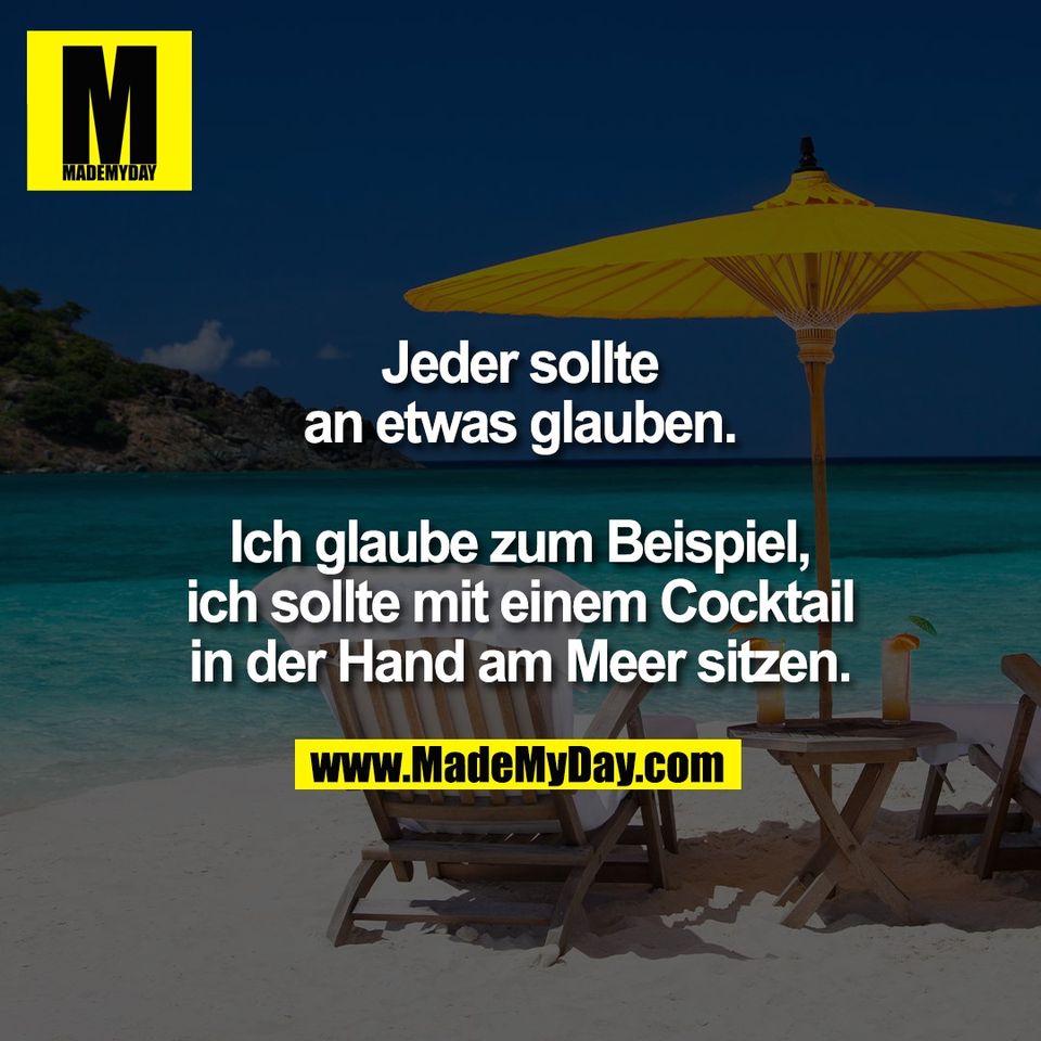 Jeder sollte<br />
an etwas glauben.<br />
<br />
Ich glaube zum Beispiel,<br />
ich sollte mit einem Cocktail<br />
in der Hand am Meer sitzen.