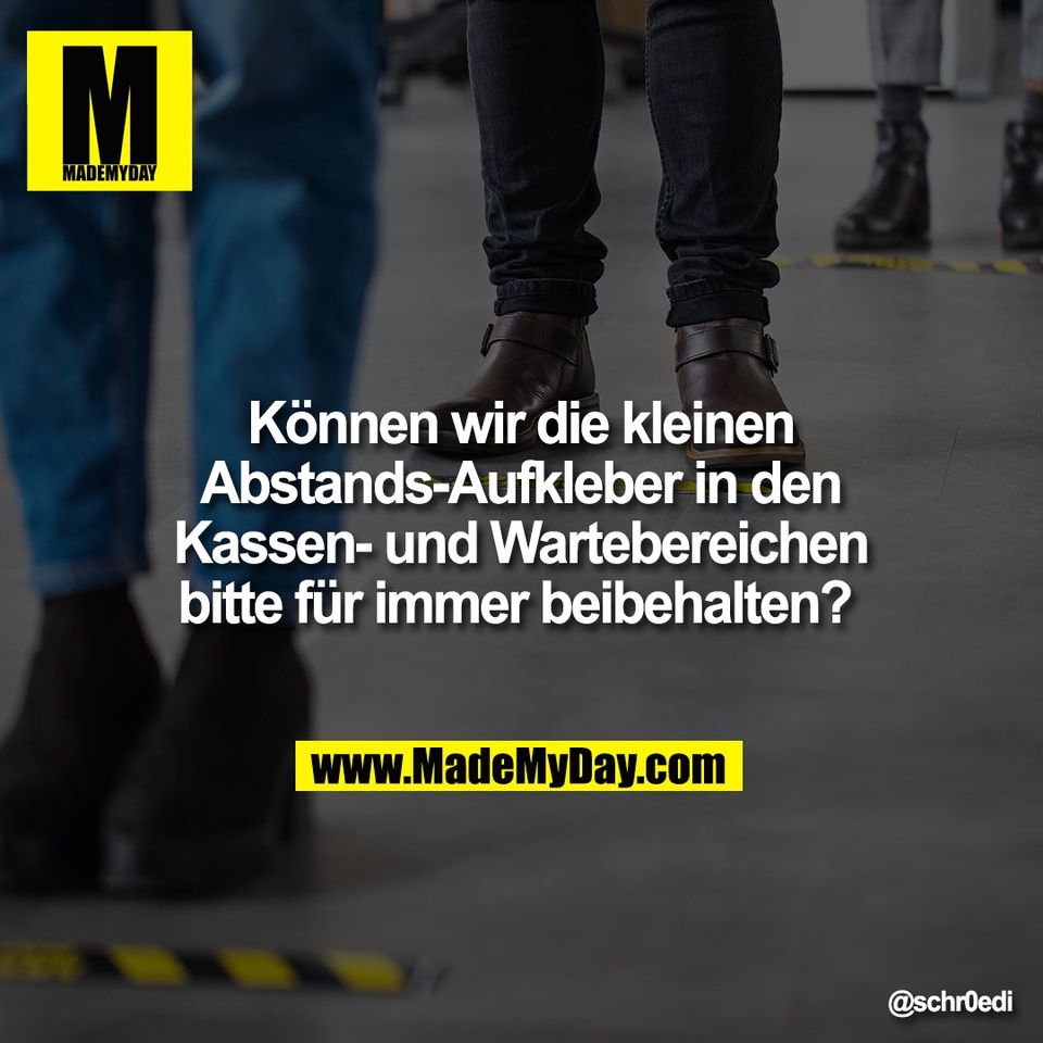 Können wir die kleinen<br />
Abstands-Aufkleber in den<br />
Kassen- und Wartebereichen<br />
bitte für immer beibehalten?