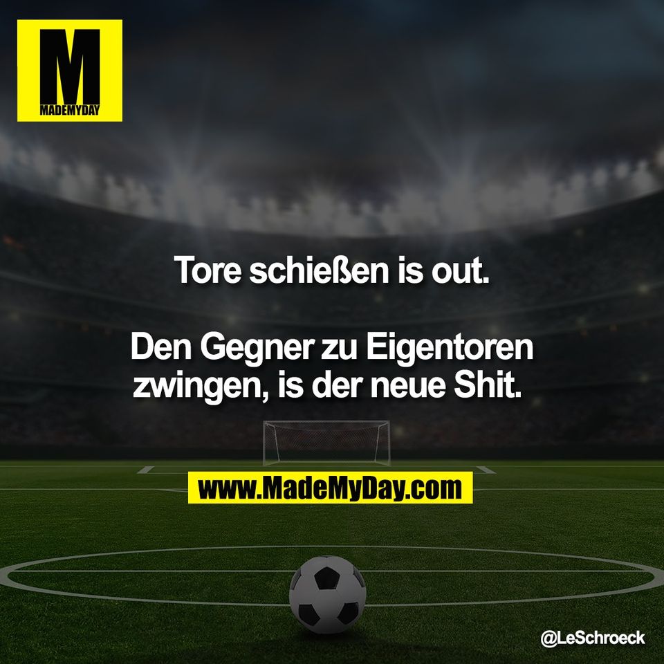 Tore schießen is out.<br />
<br />
Den Gegner zu Eigentoren<br />
zwingen, is der neue Shit.