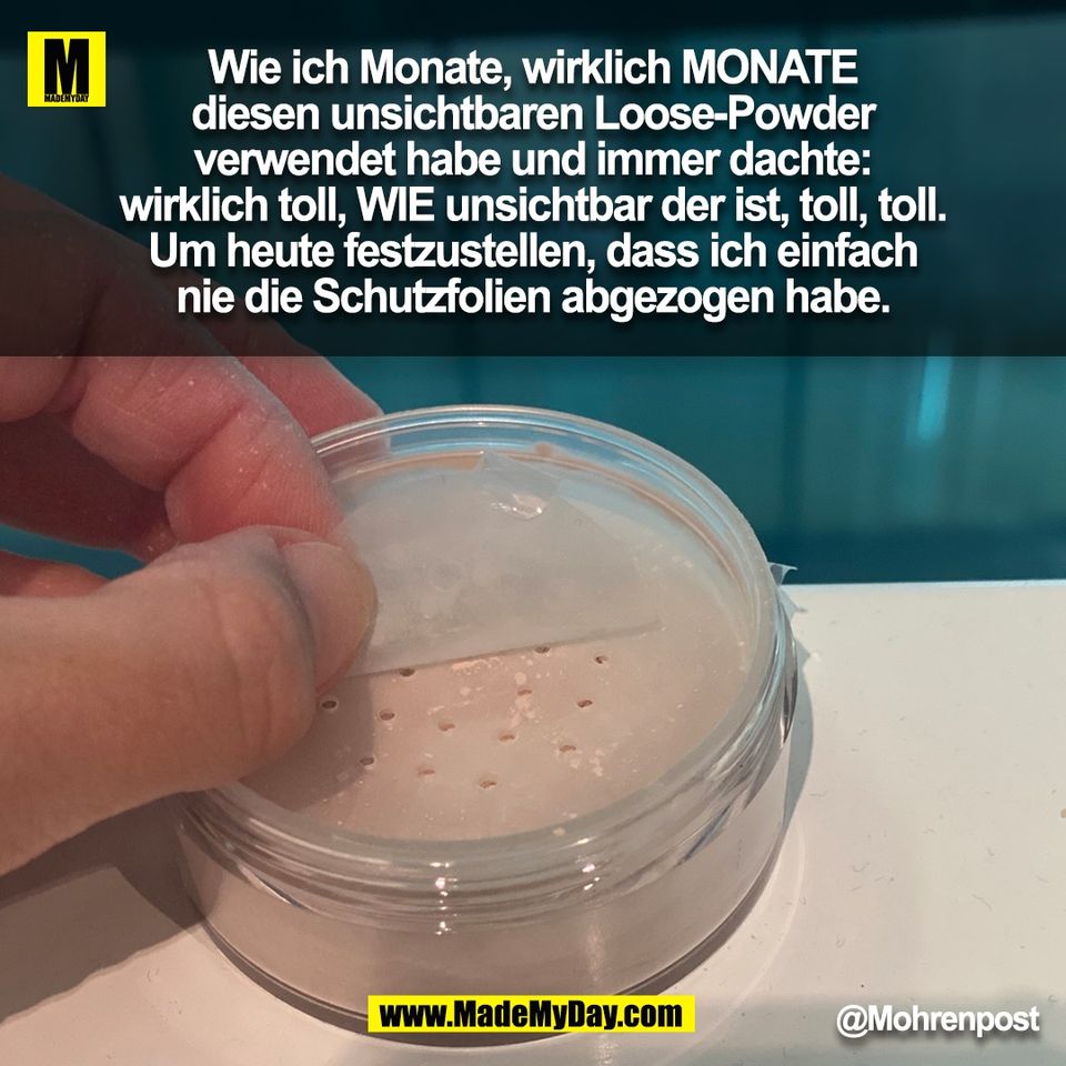 Wie ich Monate, wirklich MONATE<br />
diesen unsichtbaren Loose-Powder<br />
verwendet habe und immer dachte:<br />
wirklich toll, WIE unsichtbar der ist, toll, toll.<br />
Um heute festzustellen, dass ich einfach<br />
nie die Schutzfolien abgezogen habe.<br />
@Mohrenpost<br />
(BILD)