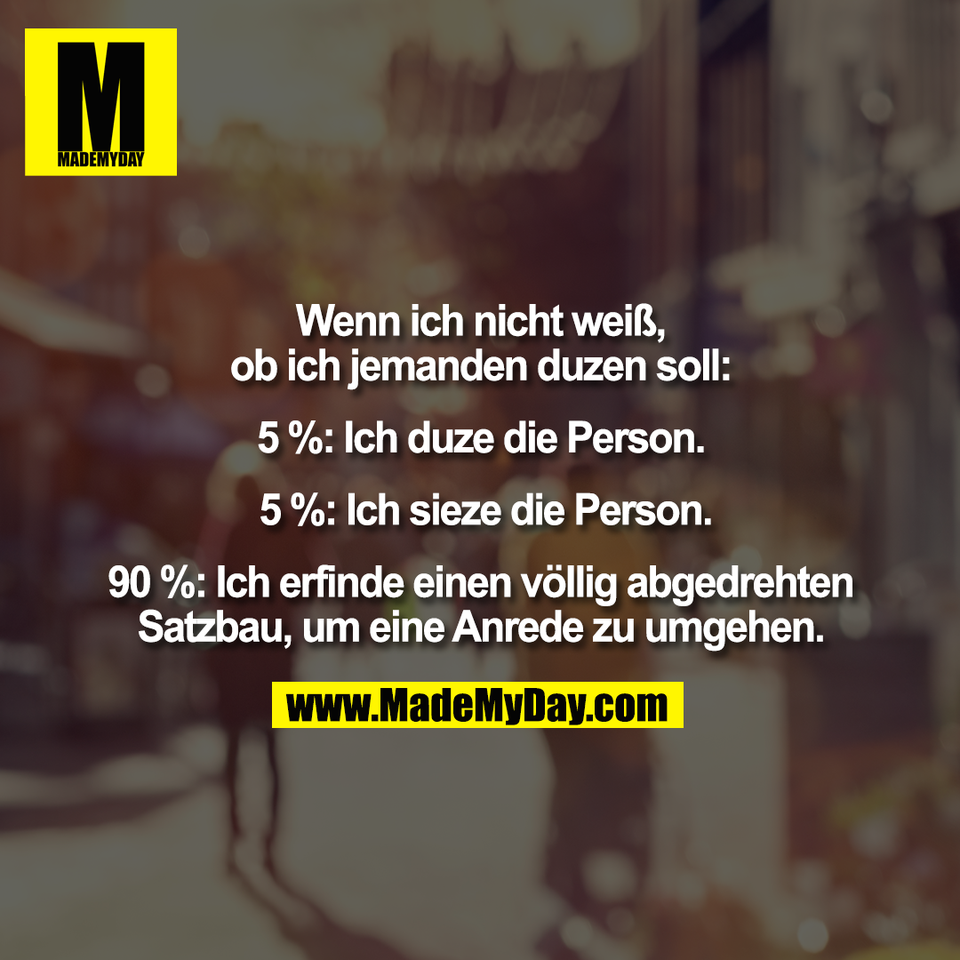 Wenn ich nicht weiß,<br />
ob ich jemanden duzen soll:<br />
<br />
5 %: Ich duze die Person.<br />
<br />
 5 %: Ich sieze die Person.<br />
<br />
90 %: Ich erfinde einen völlig abgedrehten<br />
Satzbau, um eine Anrede zu umgehen.