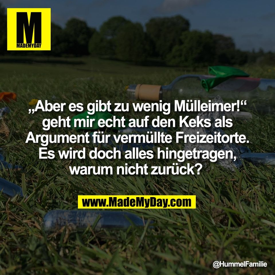 „Aber es gibt zu wenig Mülleimer!“<br />
geht mir echt auf den Keks als<br />
Argument für vermüllte Freizeitorte.<br />
Es wird doch alles hingetragen,<br />
warum nicht zurück?