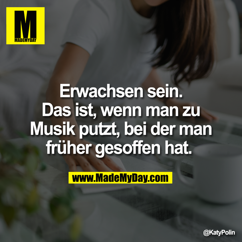 Erwachsen sein.<br />
Das ist, wenn man zu<br />
Musik putzt, bei der man<br />
früher gesoffen hat. 