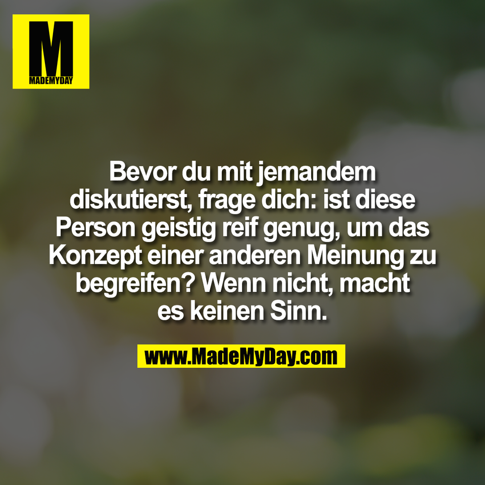 Bevor du mit jemandem<br />
diskutierst, frage dich: ist diese<br />
Person geistig reif genug, um das<br />
Konzept einer anderen Meinung zu<br />
begreifen? Wenn nicht, macht<br />
es keinen Sinn.