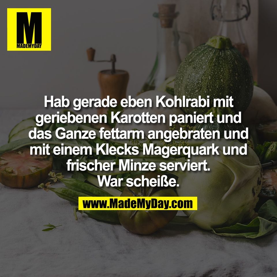 Hab gerade eben Kohlrabi mit<br />
geriebenen Karotten paniert und<br />
das Ganze fettarm angebraten und<br />
mit einem Klecks Magerquark und<br />
frischer Minze serviert.<br />
War scheiße.