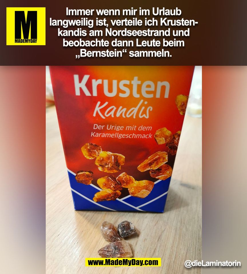 Immer wenn mir im Urlaub langweilig ist, verteile ich Krustenkandis am Nordseestrand und beobachte dann Leute beim "Bernstein" sammeln.<br />
