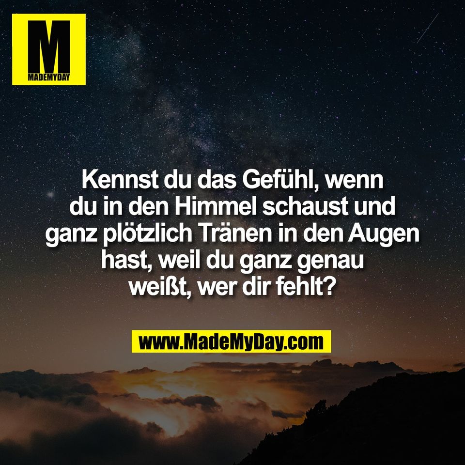 Kennst du das Gefühl, wenn<br />
du in den Himmel schaust und<br />
ganz plötzlich Tränen in den Augen<br />
hast, weil du ganz genau<br />
weißt, wer dir fehlt?