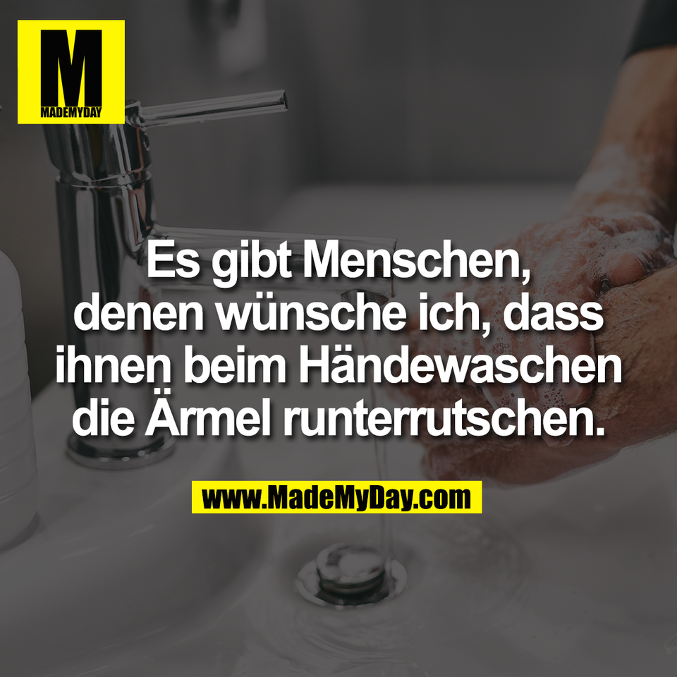 Es gibt Menschen, denen wünsche ich das ihnen beim Händewaschen die Ärmel runterrutschen.