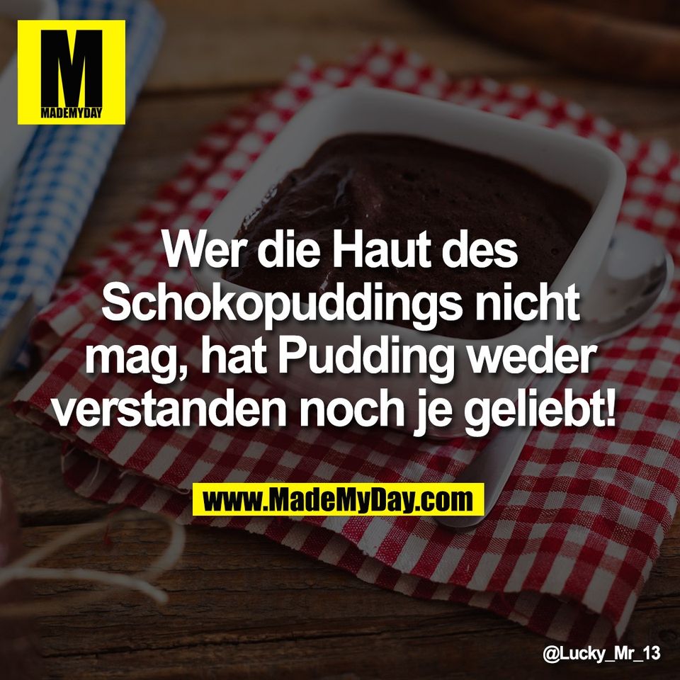 Wer die Haut des<br />
Schokopuddings nicht<br />
mag, hat Pudding weder<br />
verstanden noch je geliebt! 