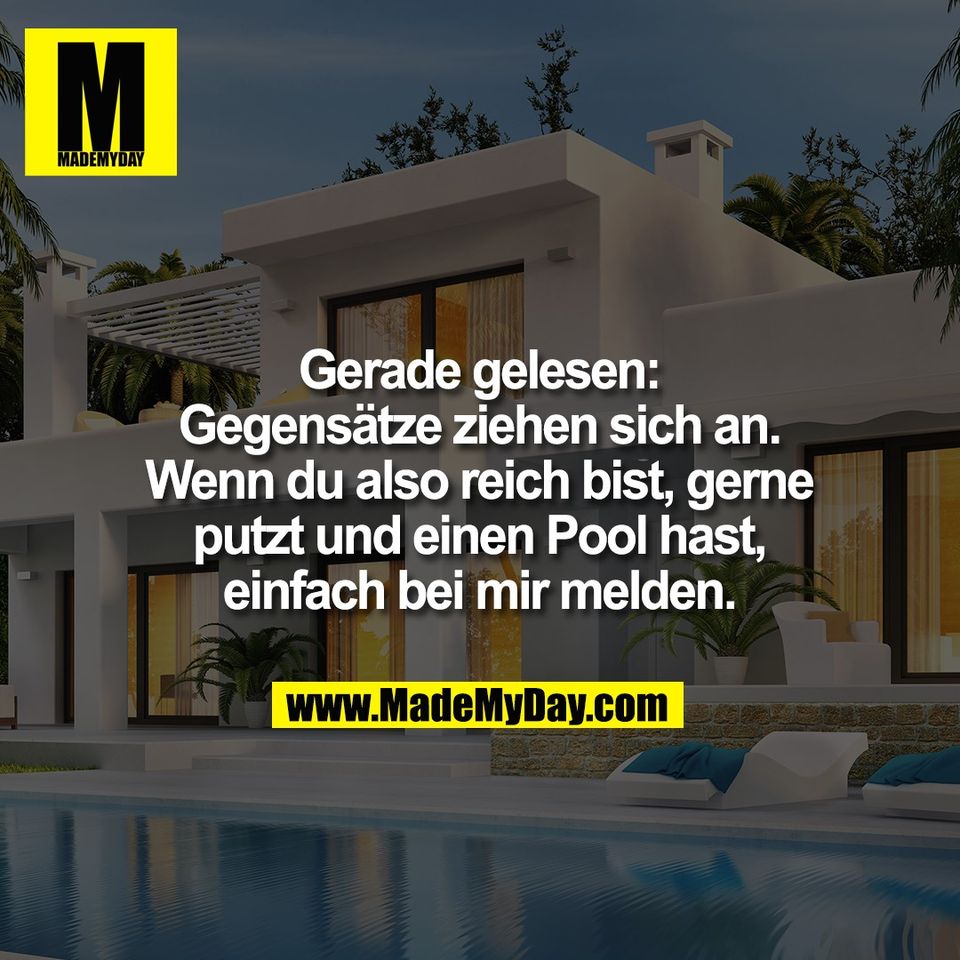 Gerade gelesen:<br />
Gegensätze ziehen sich an.<br />
Wenn du also reich bist, gerne<br />
putzt und einen Pool hast,<br />
einfach bei mir melden.