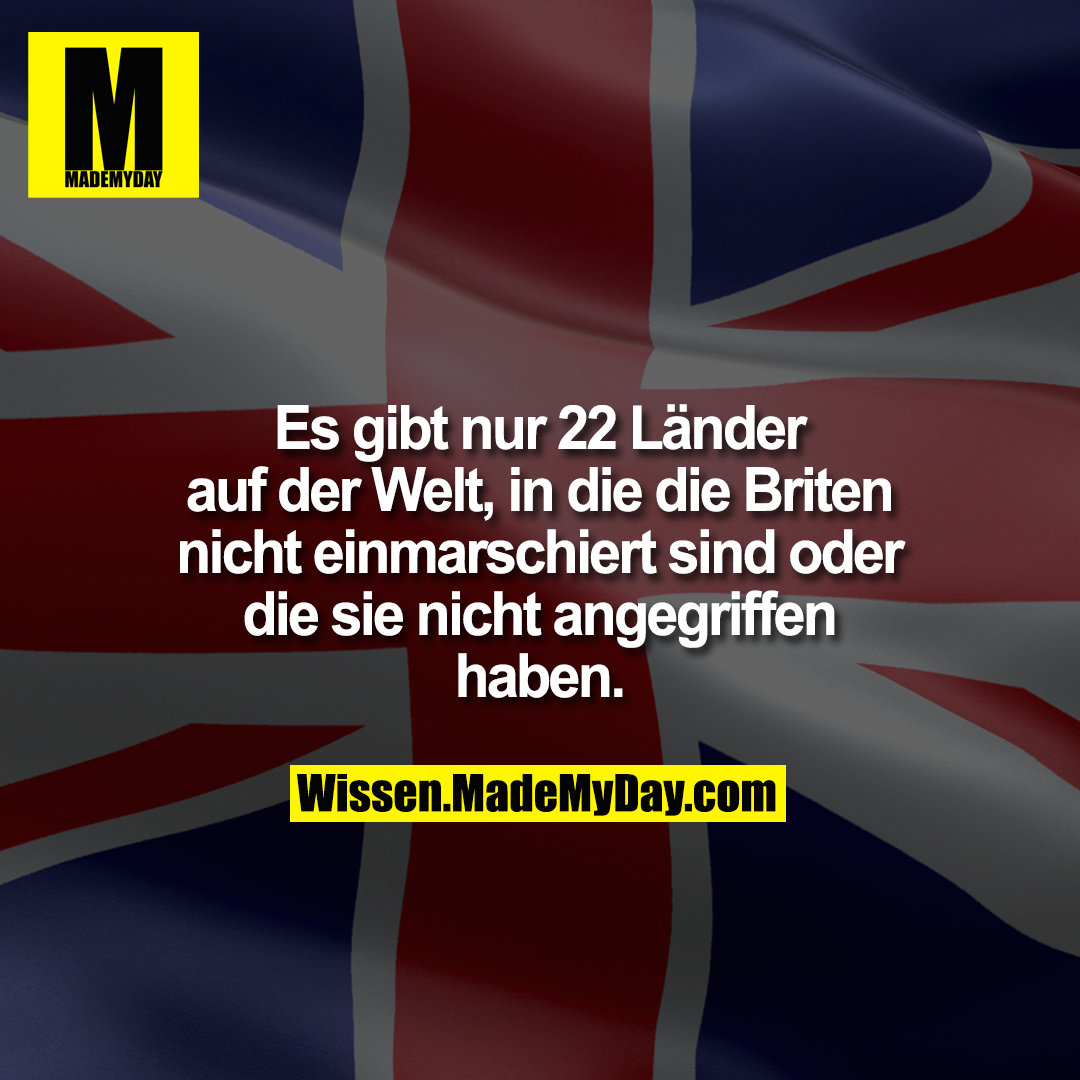 Es gibt nur 22 Länder auf der Welt, in die die Briten nicht einmarschiert sind oder die sie nicht angegriffen haben.