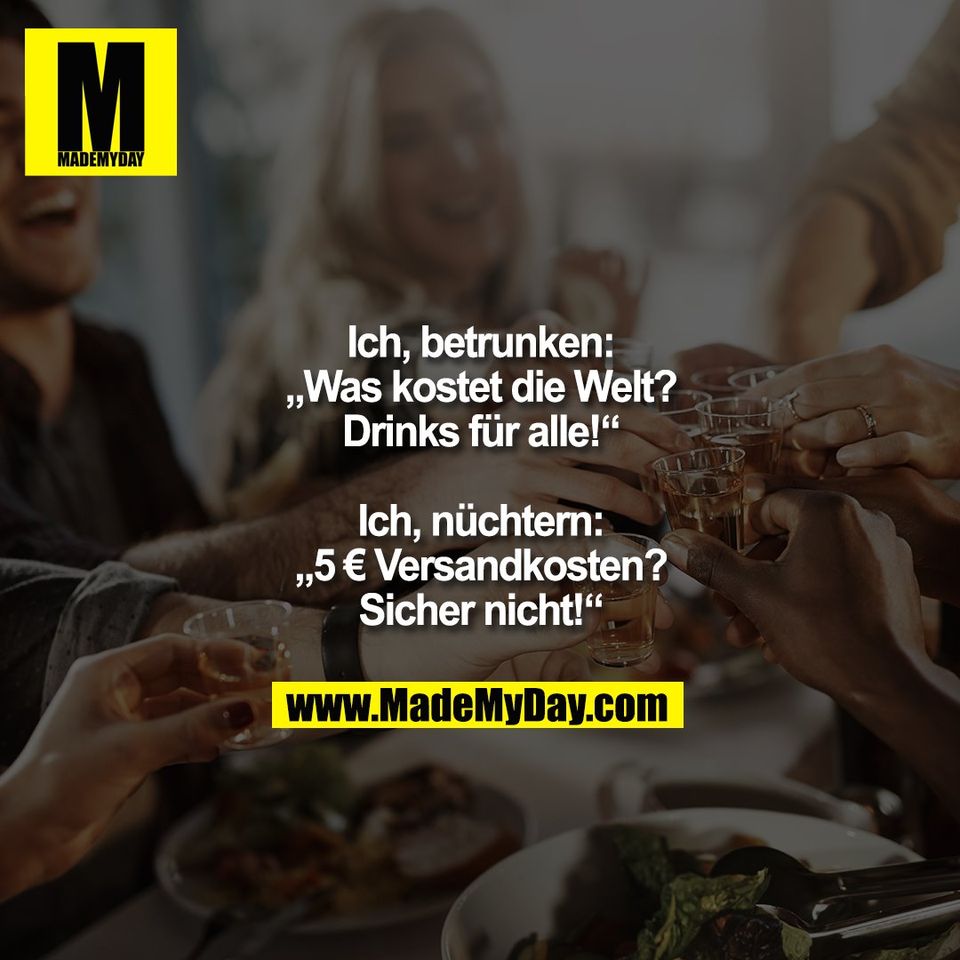 Ich, betrunken:<br />
„Was kostet die Welt?<br />
Drinks für alle!“<br />
<br />
Ich, nüchtern:<br />
„5 € Versandkosten?<br />
Sicher nicht!“