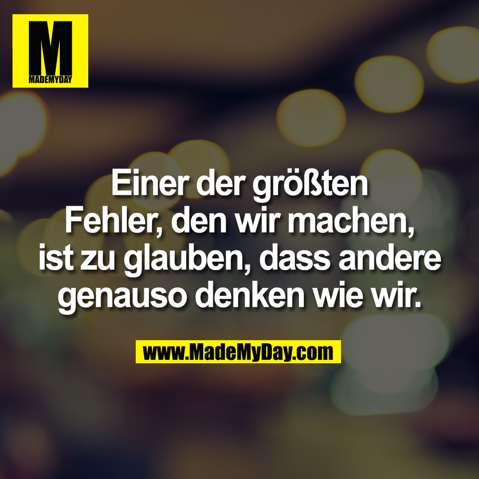 Einer der größten<br />
Fehler, den wir machen,<br />
ist zu glauben, dass andere<br />
genauso denken wie wir.
