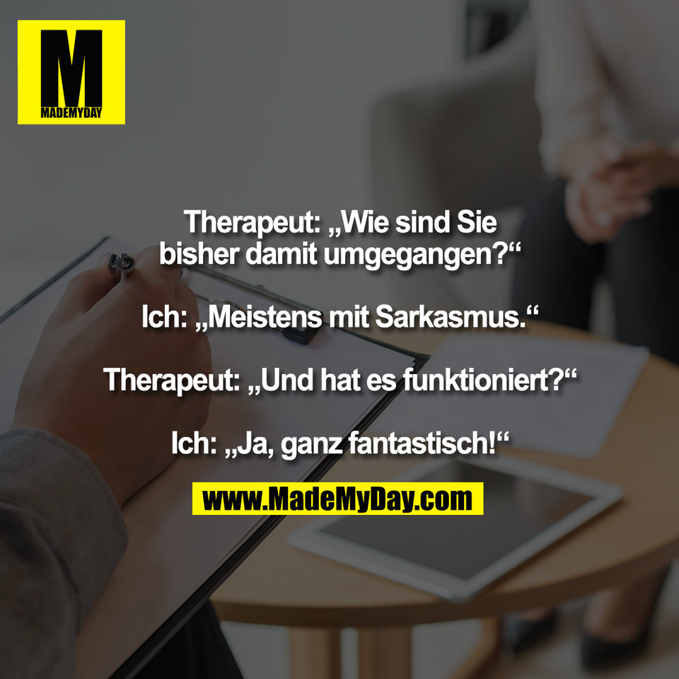 Therapeut: „Wie sind Sie<br />
bisher damit umgegangen?“<br />
<br />
Ich: „Meistens mit Sarkasmus.“<br />
<br />
Therapeut: „Und hat es funktioniert?“<br />
<br />
Ich: „Ja, ganz fantastisch!“