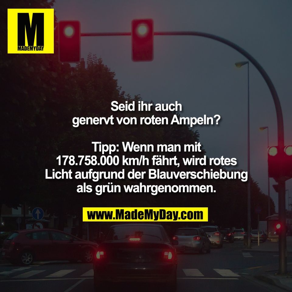 Seid ihr auch<br />
genervt von roten Ampeln?<br />
<br />
Tipp: Wenn man mit<br />
178.758.000 km/h fährt, wird rotes<br />
Licht aufgrund der Blauverschiebung<br />
als grün wahrgenommen.