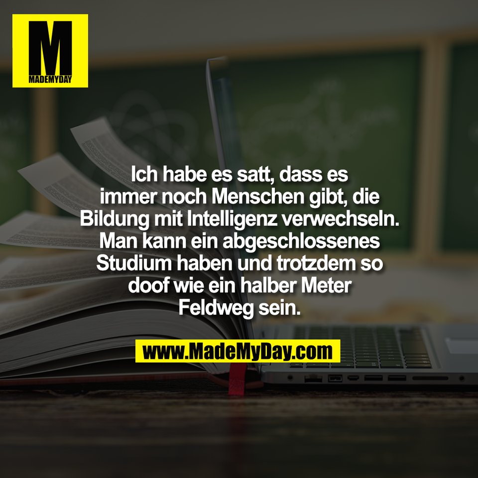 Ich habe es satt, dass es<br />
immer noch Menschen gibt, die<br />
Bildung mit Intelligenz verwechseln.<br />
Man kann ein abgeschlossenes<br />
Studium haben und trotzdem so<br />
doof wie ein halber Meter<br />
Feldweg sein.