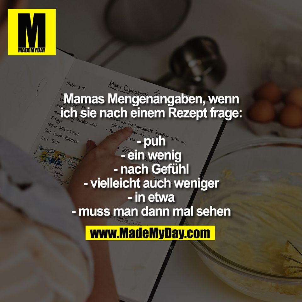Mamas Mengenangaben, wenn<br />
ich sie nach einem Rezept frage:<br />
<br />
- puh<br />
- ein wenig<br />
- nach Gefühl<br />
- vielleicht auch weniger<br />
- in etwa<br />
- muss man dann mal sehen