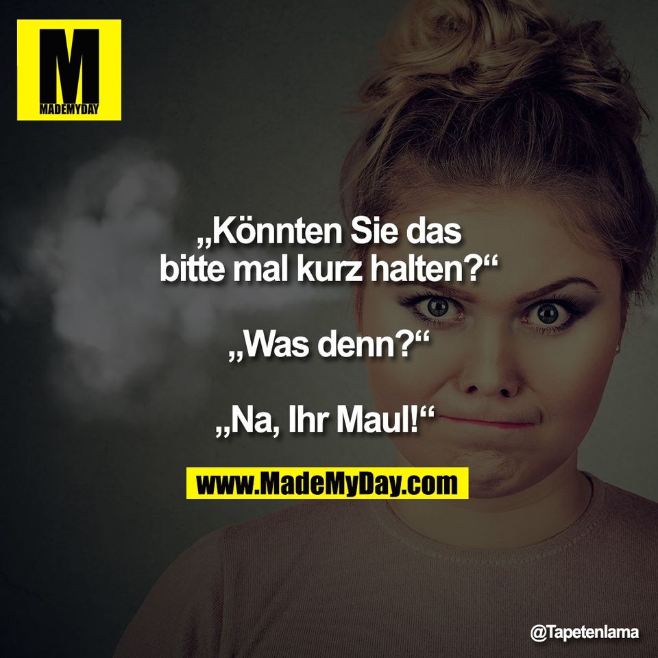„Könnten Sie das<br />
bitte mal kurz halten?“<br />
<br />
„Was denn?“<br />
<br />
„Na, Ihr Maul!“ 