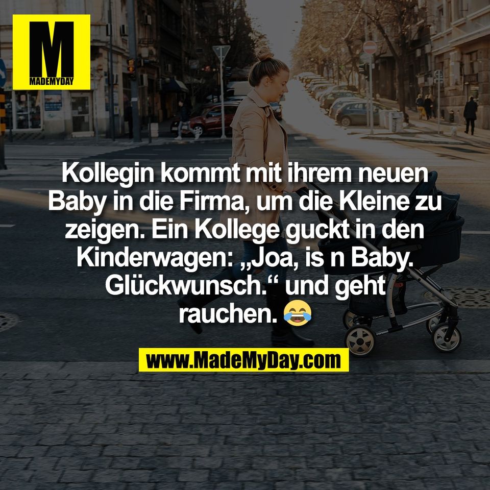 Kollegin kommt mit ihrem neuen<br />
Baby in die Firma, um die Kleine zu<br />
zeigen. Ein Kollege guckt in den<br />
Kinderwagen: „Joa, is n Baby.<br />
Glückwunsch.“ und geht<br />
rauchen. 😂