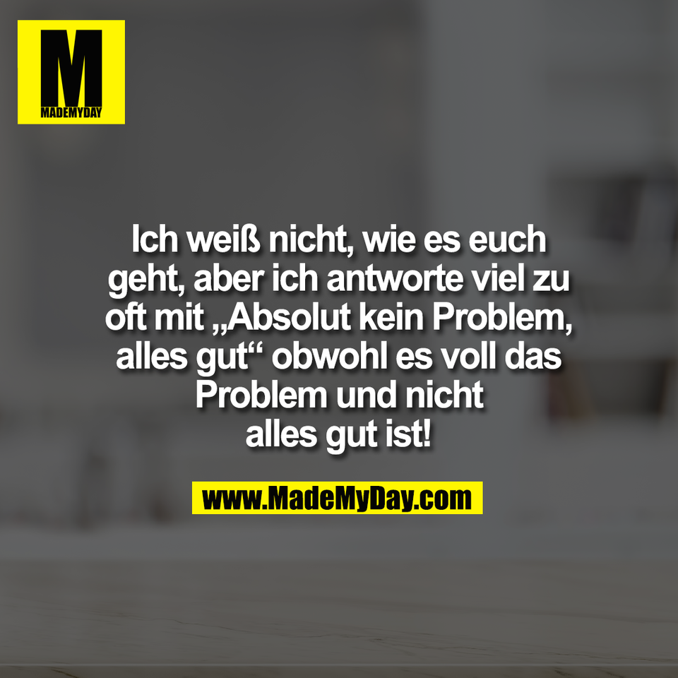 Ich weiß nicht, wie es euch<br />
geht, aber ich antworte viel zu<br />
oft mit „Absolut kein Problem,<br />
alles gut“ obwohl es voll das<br />
Problem und nicht<br />
alles gut ist!