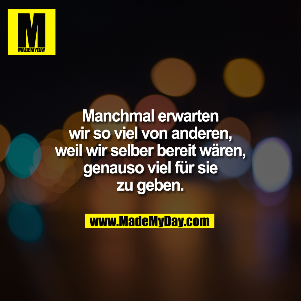 Manchmal erwarten<br />
wir so viel von anderen,<br />
weil wir selber bereit wären,<br />
genauso viel für sie<br />
zu geben.