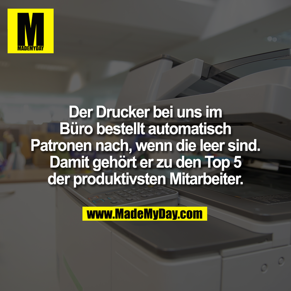 Der Drucker bei uns im<br />
Büro bestellt automatisch<br />
Patronen nach, wenn die leer sind.<br />
Damit gehört er zu den Top 5<br />
der produktivsten Mitarbeiter.
