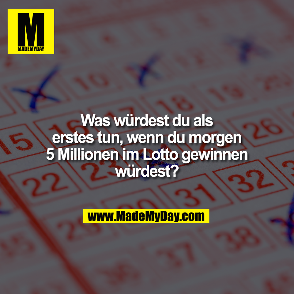Was würdest du als<br />
erstes tun, wenn du morgen<br />
5 Millionen im Lotto gewinnen<br />
würdest?