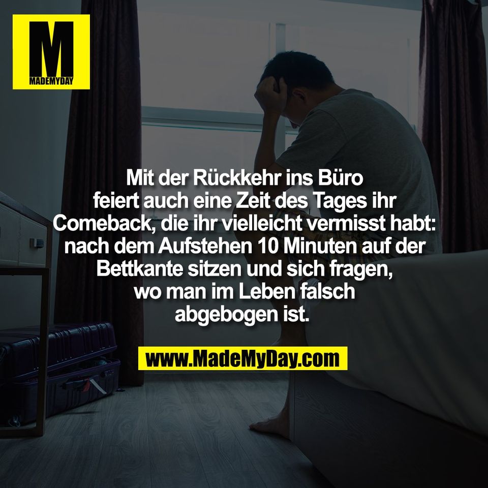 Mit der Rückkehr ins Büro<br />
feiert auch eine Zeit des Tages ihr<br />
Comeback, die ihr vielleicht vermisst habt:<br />
nach dem Aufstehen 10 Minuten auf der<br />
Bettkante sitzen und sich fragen,<br />
wo man im Leben falsch<br />
abgebogen ist. 