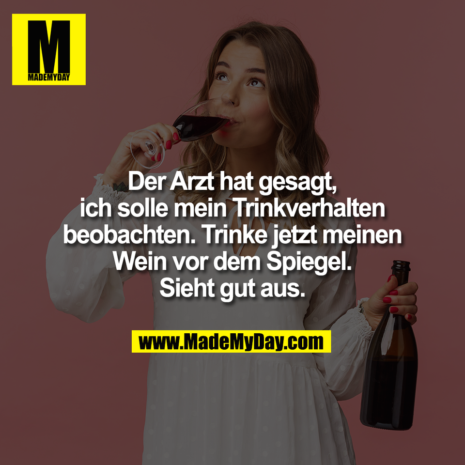 Der Arzt hat gesagt,<br />
ich solle mein Trinkverhalten<br />
beobachten. Trinke jetzt meinen<br />
Wein vor dem Spiegel.<br />
Sieht gut aus.