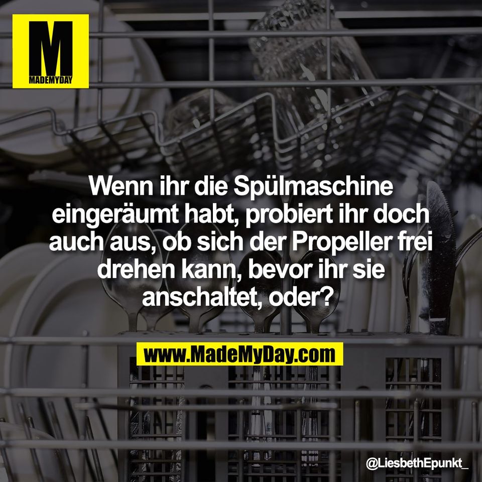 Wenn ihr die Spülmaschine<br />
eingeräumt habt, probiert ihr doch<br />
auch aus, ob sich der Propeller frei<br />
drehen kann, bevor ihr sie<br />
anschaltet, oder?