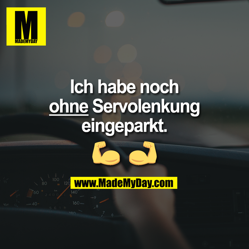 Ich habe noch<br />
ohne Servolenkung<br />
eingeparkt.<br />
💪 💪