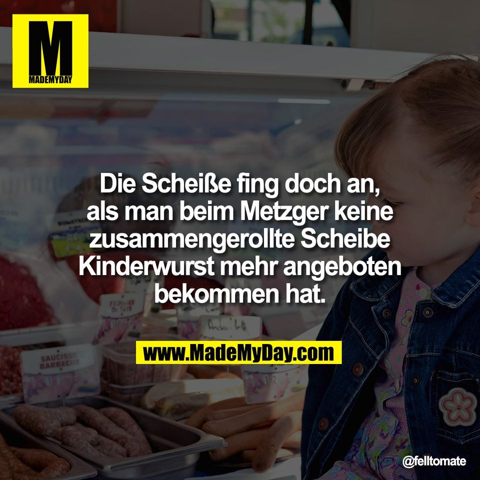 Die Scheiße fing doch an,<br />
als man beim Metzger keine<br />
zusammengerollte Scheibe<br />
Kinderwurst mehr angeboten<br />
bekommen hat.<br />
