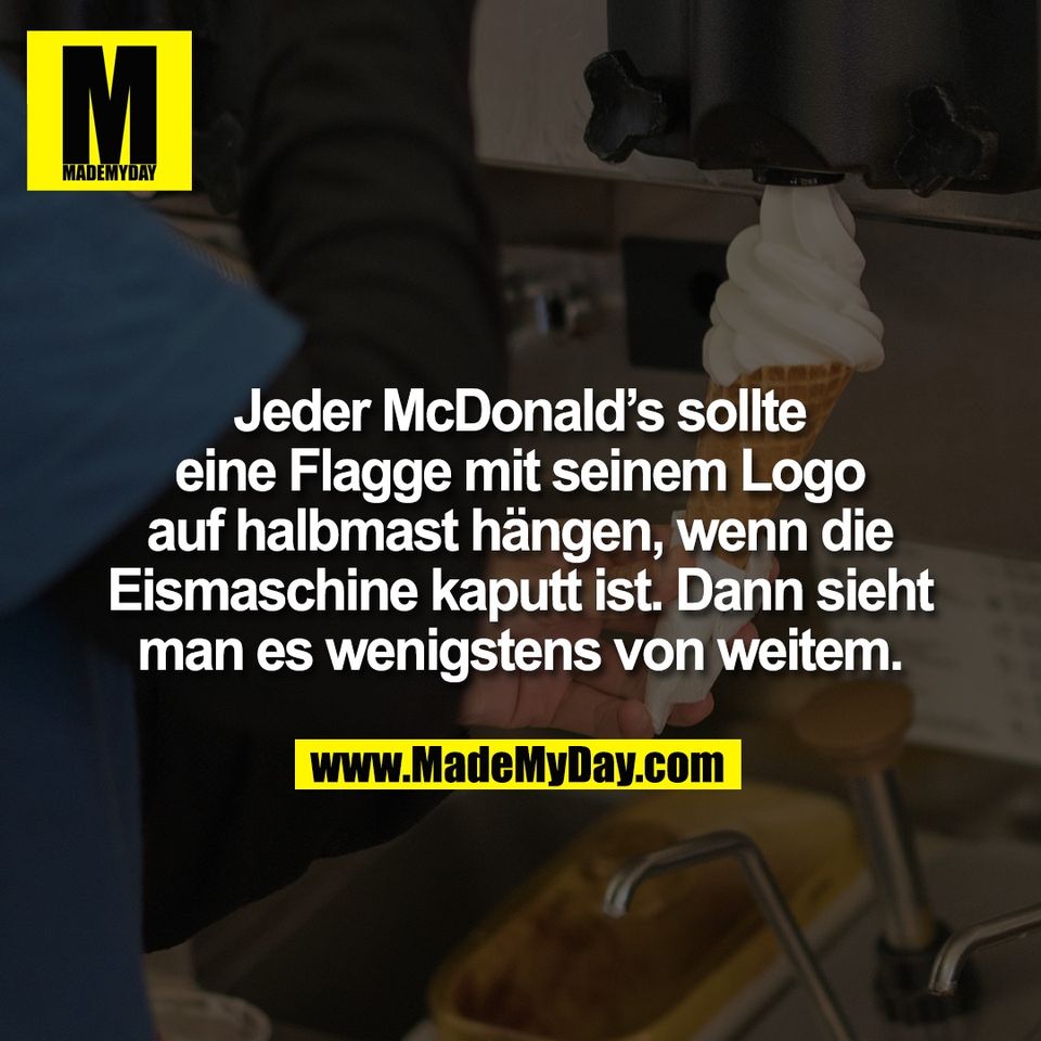Jeder McDonald's sollte<br />
eine Flagge mit seinem Logo<br />
auf halbmast hängen, wenn die<br />
Eismaschine kaputt ist. Dann sieht<br />
man es wenigstens von weitem.