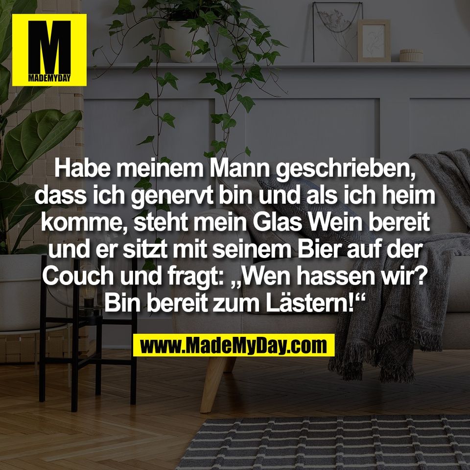 Habe meinem Mann geschrieben,<br />
dass ich genervt bin und als ich heim<br />
komme, steht mein Glas Wein bereit<br />
und er sitzt mit seinem Bier auf der<br />
Couch und fragt: „Wen hassen wir?<br />
Bin bereit zum Lästern!“