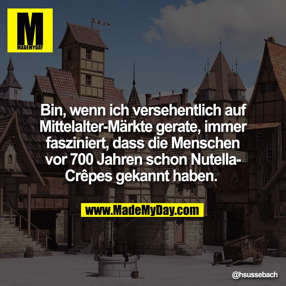 Bin, wenn ich versehentlich auf<br />
Mittelalter-Märkte gerate, immer<br />
fasziniert, dass die Menschen<br />
vor 700 Jahren schon Nutella-<br />
Crêpes gekannt haben.