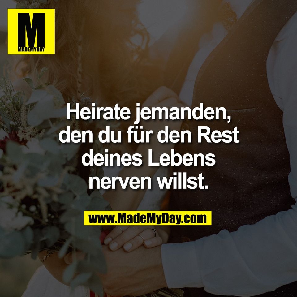 Heirate jemanden,<br />
den du für den Rest<br />
deines Lebens<br />
nerven willst.