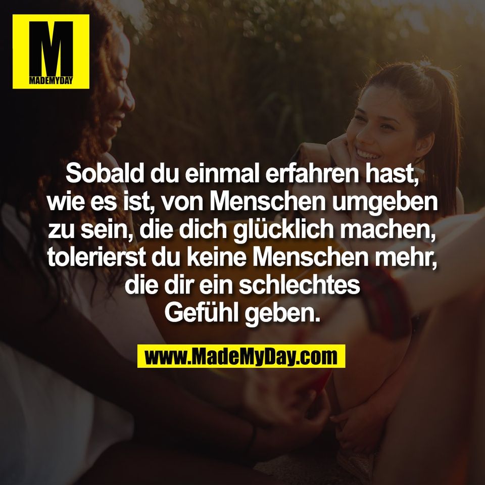 Sobald du einmal erfahren hast,<br />
wie es ist, von Menschen umgeben<br />
zu sein, die dich glücklich machen,<br />
tolerierst du keine Menschen mehr,<br />
die dir ein schlechtes<br />
Gefühl geben.